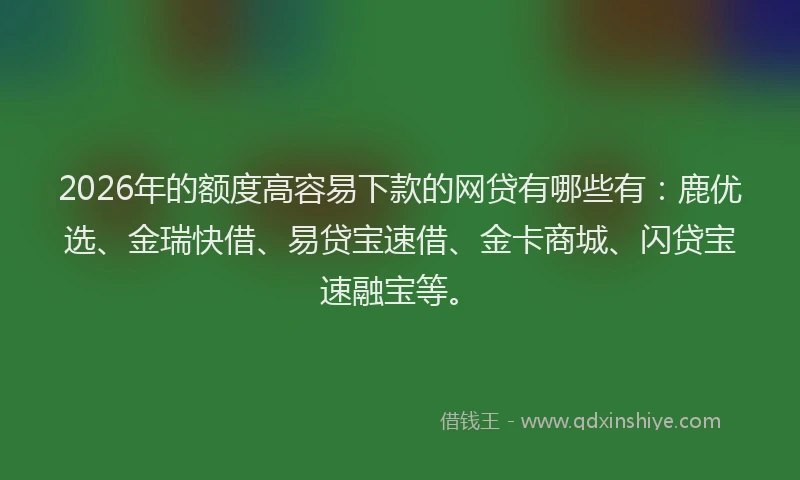 2026年的额度高容易下款的网贷有哪些有：鹿优选、金瑞快借、易贷宝速借、金卡商城、闪贷宝速融宝等。