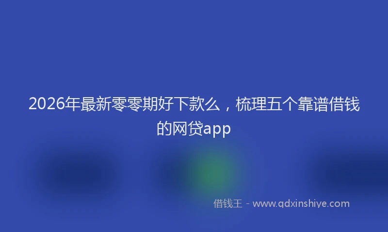 2026年最新零零期好下款么，梳理五个靠谱借钱的网贷app