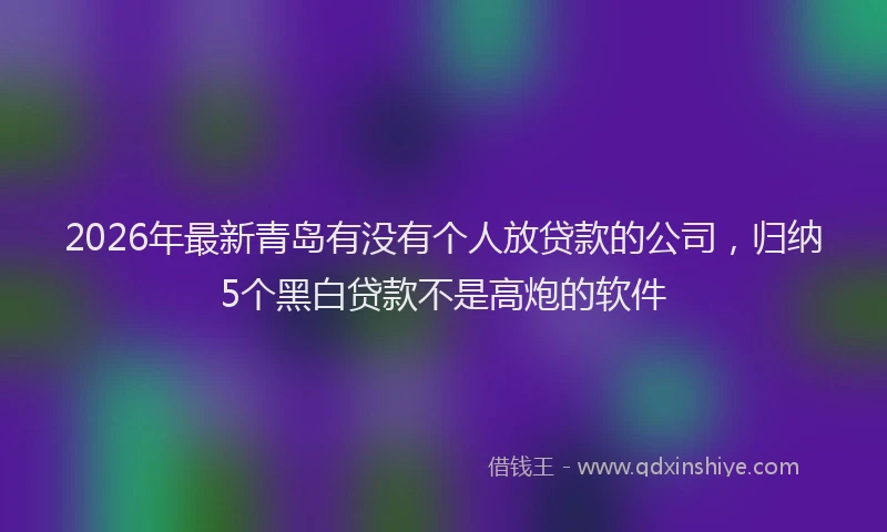 2026年最新青岛有没有个人放贷款的公司，归纳5个黑白贷款不是高炮的软件