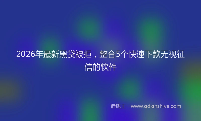 2026年最新黑贷被拒，整合5个快速下款无视征信的软件