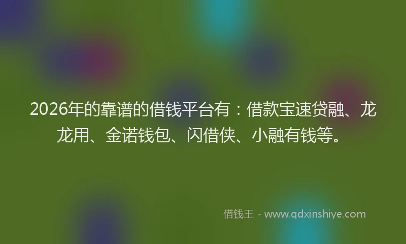 2026年的靠谱的借钱平台有：借款宝速贷融、龙龙用、金诺钱包、闪借侠、小融有钱等。