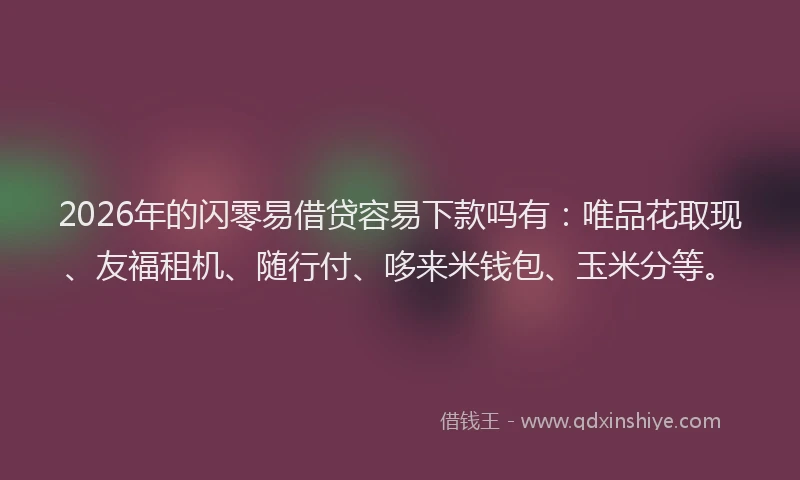 2026年的闪零易借贷容易下款吗有：唯品花取现、友福租机、随行付、哆来米钱包、玉米分等。