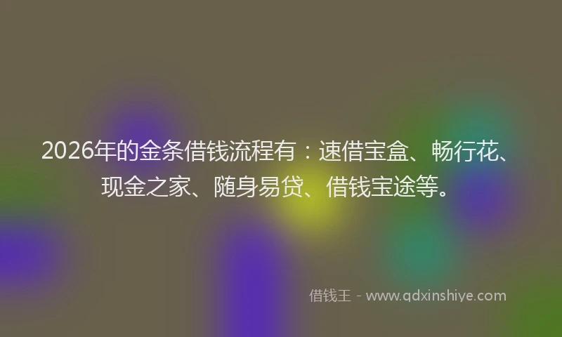 2026年的金条借钱流程有：速借宝盒、畅行花、现金之家、随身易贷、借钱宝途等。