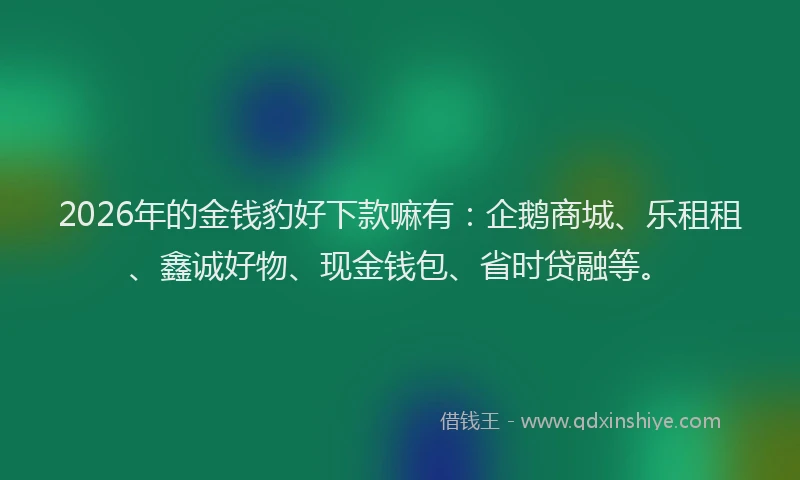 2026年的金钱豹好下款嘛有：企鹅商城、乐租租、鑫诚好物、现金钱包、省时贷融等。