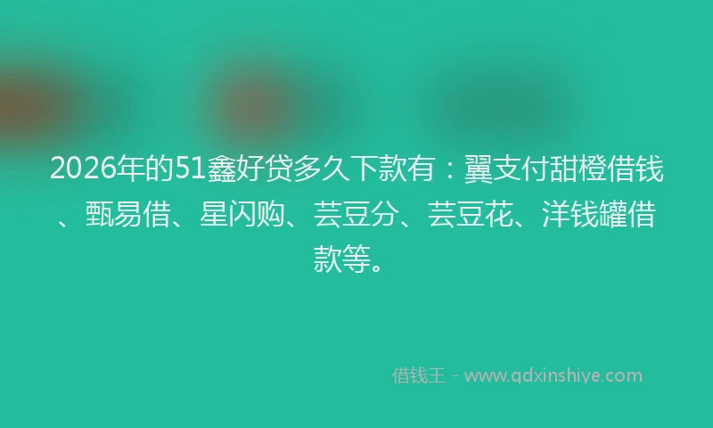 2026年的51鑫好贷多久下款有：翼支付甜橙借钱、甄易借、星闪购、芸豆分、芸豆花、洋钱罐借款等。