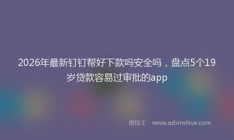 2026年最新钉钉帮好下款吗安全吗，盘点5个19岁贷款容易过审批的app