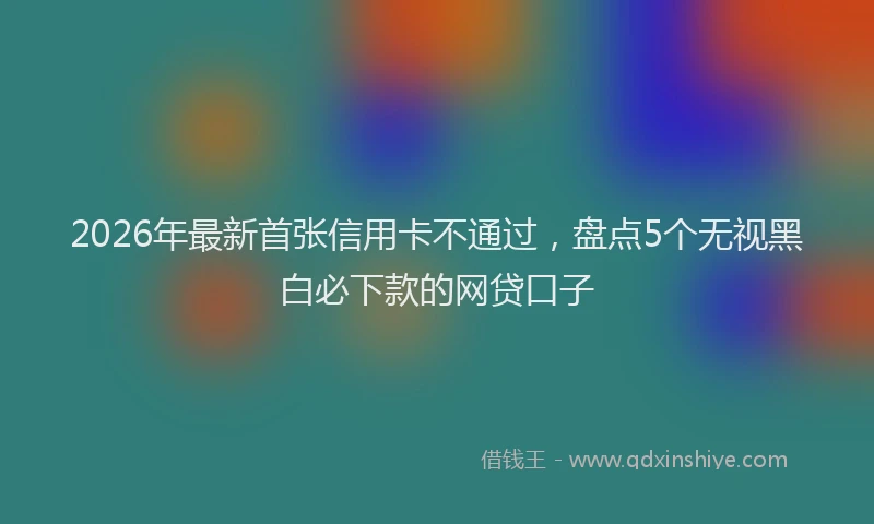 2026年最新首张信用卡不通过，盘点5个无视黑白必下款的网贷口子