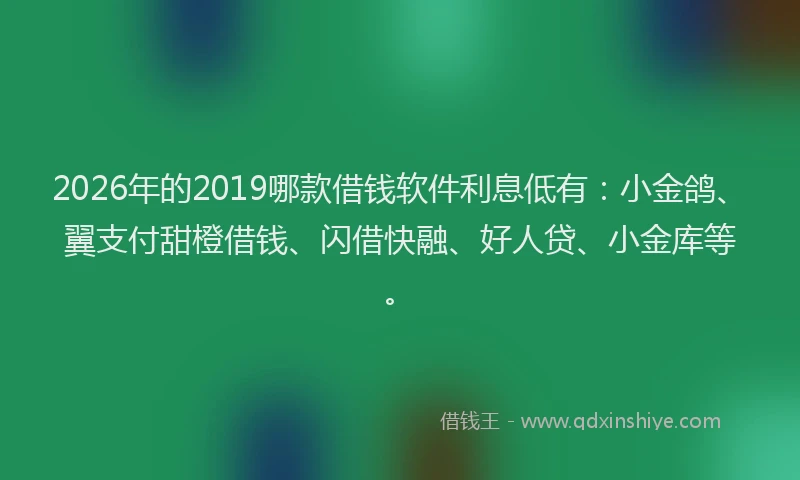 2026年的2019哪款借钱软件利息低有：小金鸽、翼支付甜橙借钱、闪借快融、好人贷、小金库等。