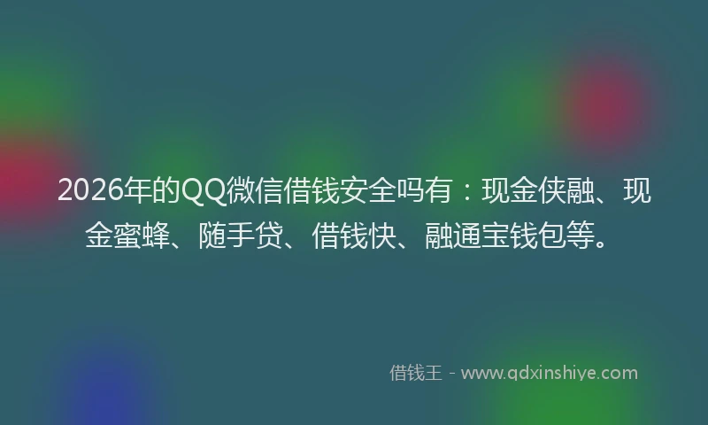 2026年的QQ微信借钱安全吗有：现金侠融、现金蜜蜂、随手贷、借钱快、融通宝钱包等。