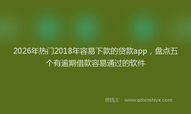 2026年热门2018年容易下款的贷款app，盘点五个有逾期借款容易通过的软件