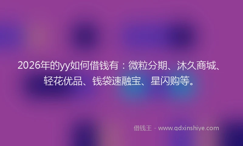 2026年的yy如何借钱有：微粒分期、沐久商城、轻花优品、钱袋速融宝、星闪购等。