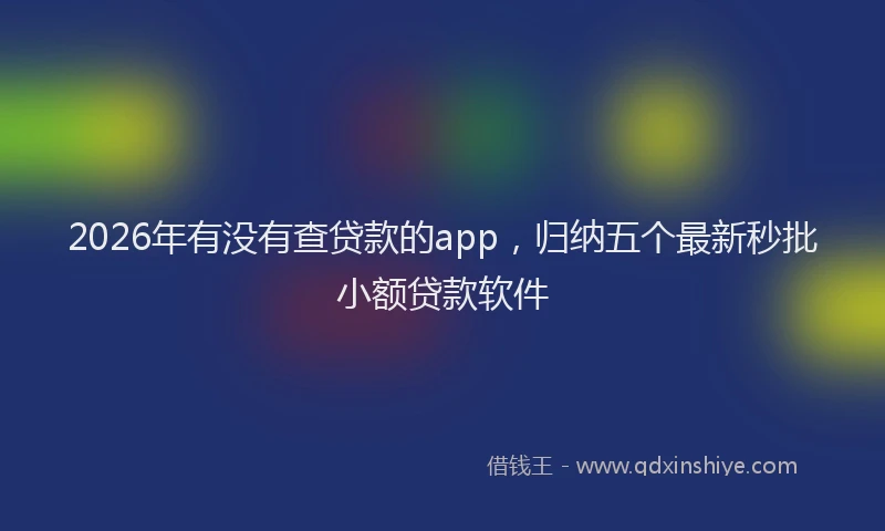 2026年有没有查贷款的app，归纳五个最新秒批小额贷款软件