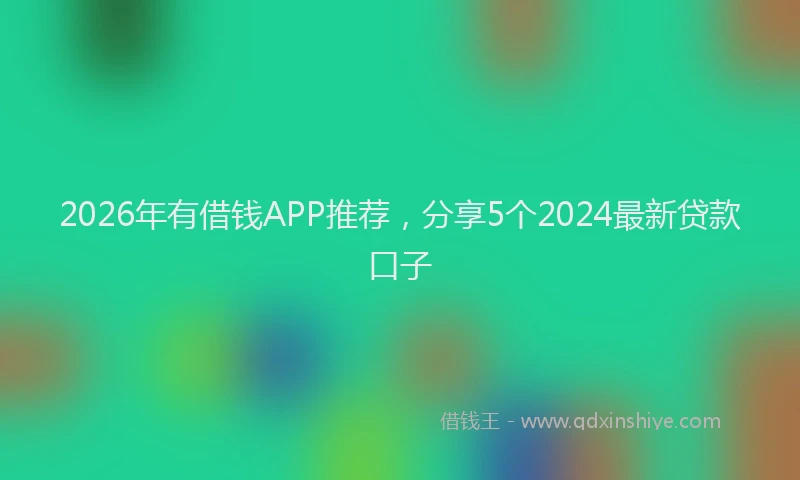 2026年有借钱APP推荐，分享5个2024最新贷款口子