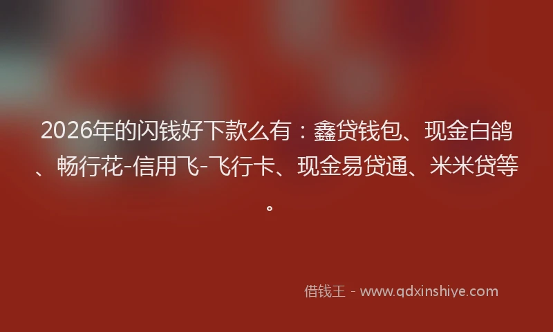 2026年的闪钱好下款么有：鑫贷钱包、现金白鸽、畅行花-信用飞-飞行卡、现金易贷通、米米贷等。