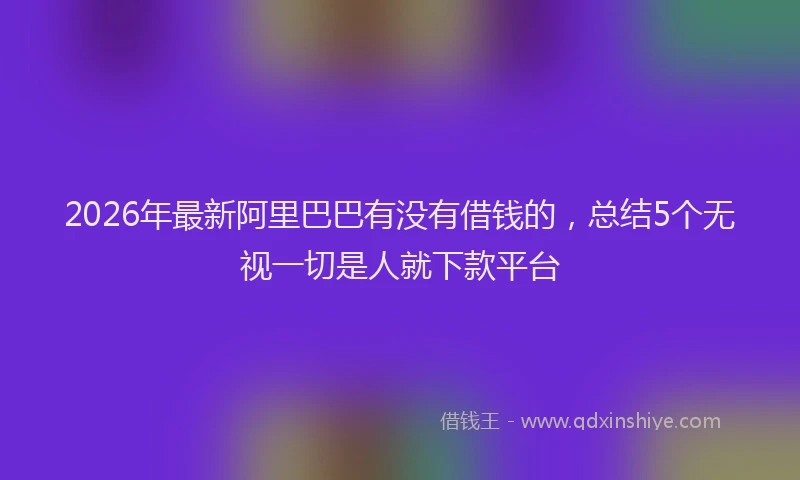 2026年最新阿里巴巴有没有借钱的，总结5个无视一切是人就下款平台