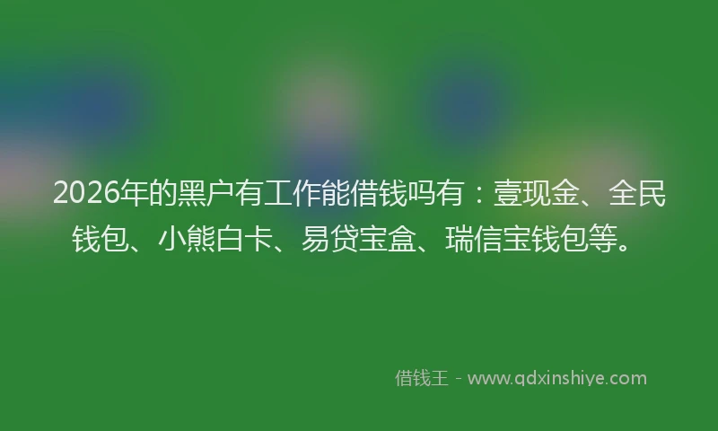 2026年的黑户有工作能借钱吗有：壹现金、全民钱包、小熊白卡、易贷宝盒、瑞信宝钱包等。