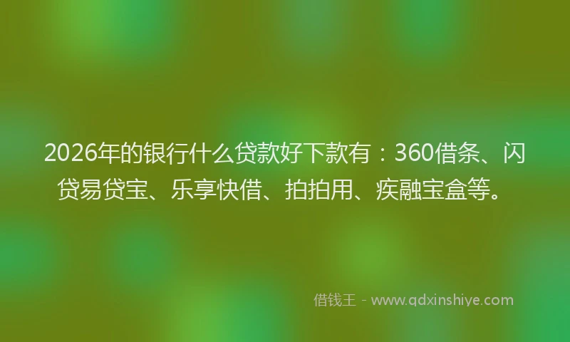 2026年的银行什么贷款好下款有：360借条、闪贷易贷宝、乐享快借、拍拍用、疾融宝盒等。