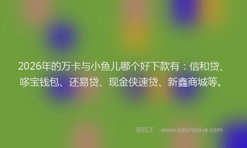 2026年的万卡与小鱼儿哪个好下款有：信和贷、哆宝钱包、还易贷、现金侠速贷、新鑫商城等。