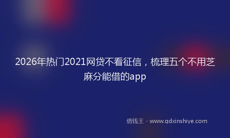 2026年热门2021网贷不看征信，梳理五个不用芝麻分能借的app
