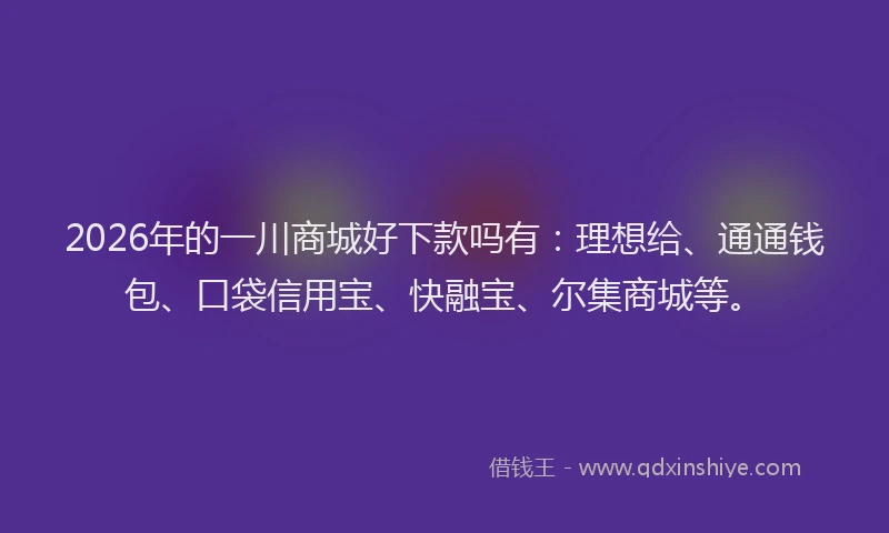 2026年的一川商城好下款吗有：理想给、通通钱包、口袋信用宝、快融宝、尔集商城等。