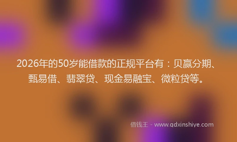2026年的50岁能借款的正规平台有：贝赢分期、甄易借、翡翠贷、现金易融宝、微粒贷等。