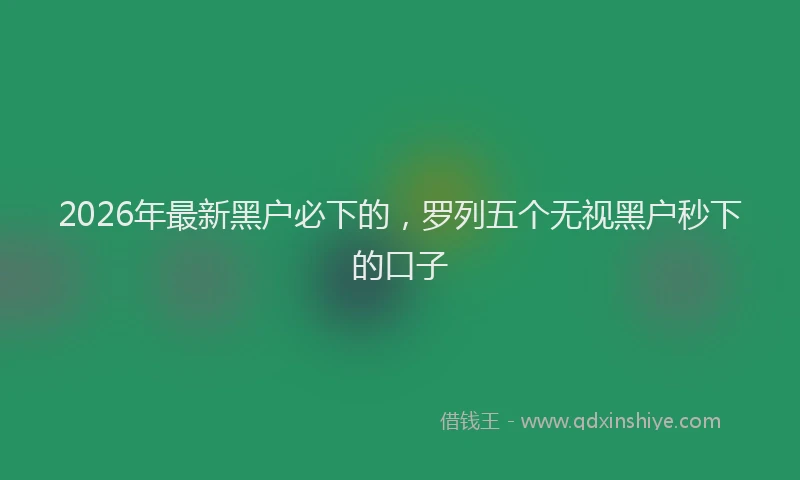 2026年最新黑户必下的，罗列五个无视黑户秒下的口子