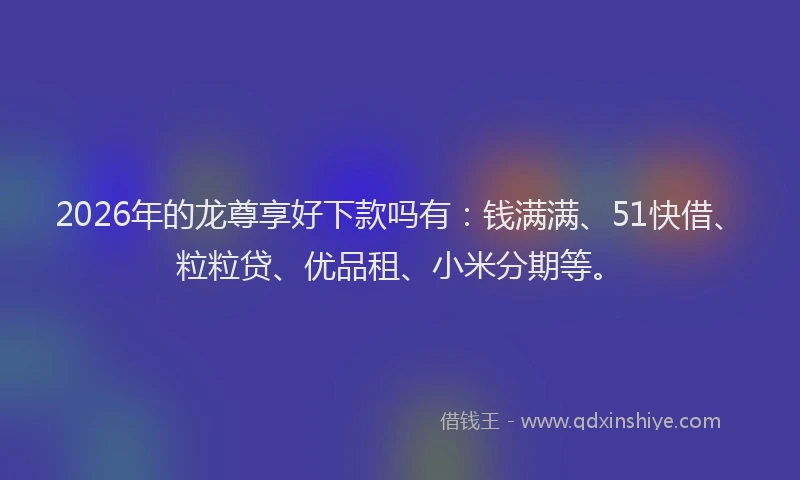 2026年的龙尊享好下款吗有：钱满满、51快借、粒粒贷、优品租、小米分期等。