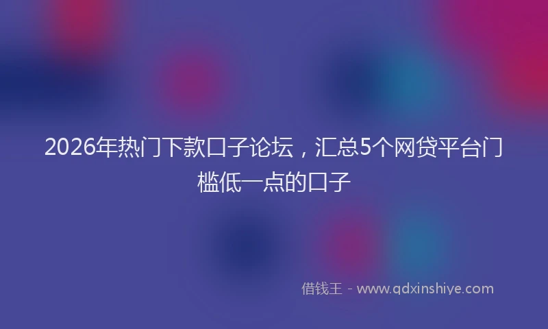 2026年热门下款口子论坛，汇总5个网贷平台门槛低一点的口子