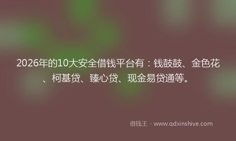 2026年的10大安全借钱平台有：钱鼓鼓、金色花、柯基贷、臻心贷、现金易贷通等。