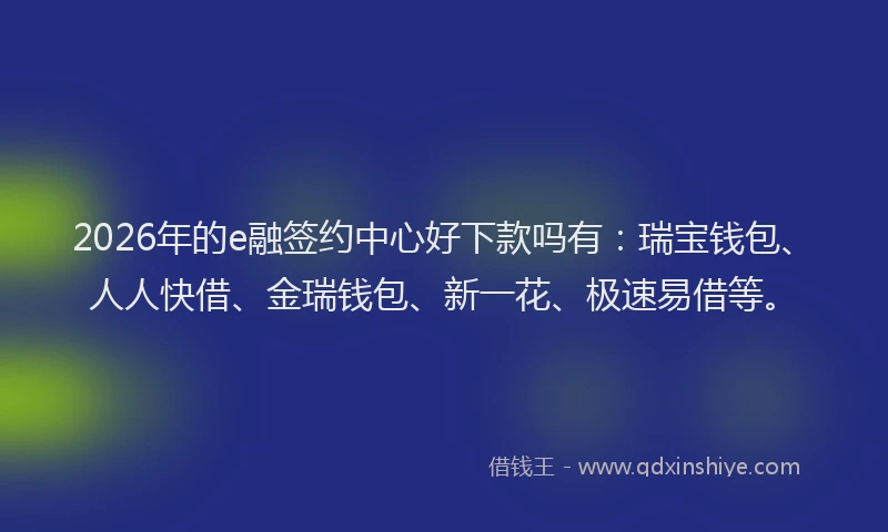 2026年的e融签约中心好下款吗有：瑞宝钱包、人人快借、金瑞钱包、新一花、极速易借等。