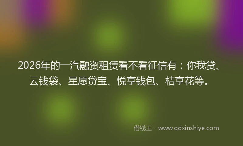 2026年的一汽融资租赁看不看征信有：你我贷、云钱袋、星愿贷宝、悦享钱包、桔享花等。