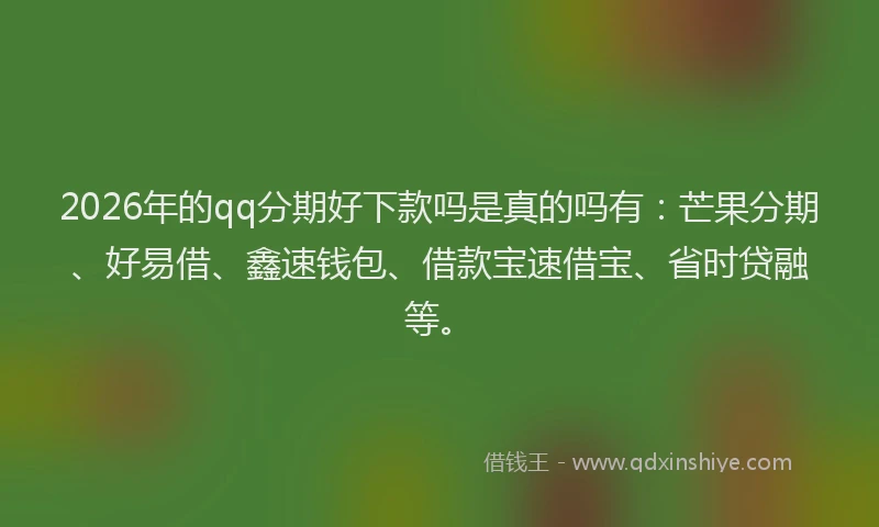 2026年的qq分期好下款吗是真的吗有：芒果分期、好易借、鑫速钱包、借款宝速借宝、省时贷融等。