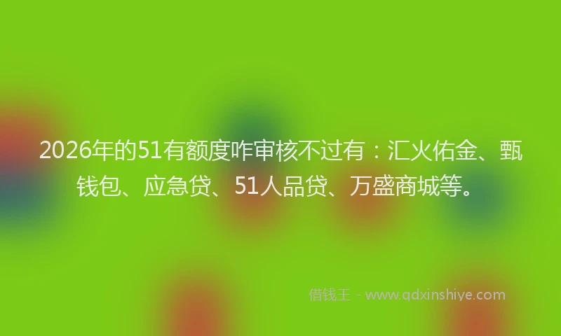 2026年的51有额度咋审核不过有：汇火佑金、甄钱包、应急贷、51人品贷、万盛商城等。