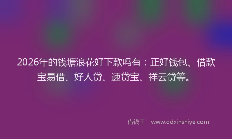 2026年的钱塘浪花好下款吗有：正好钱包、借款宝易借、好人贷、速贷宝、祥云贷等。