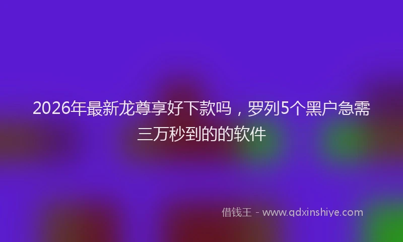 2026年最新龙尊享好下款吗，罗列5个黑户急需三万秒到的的软件