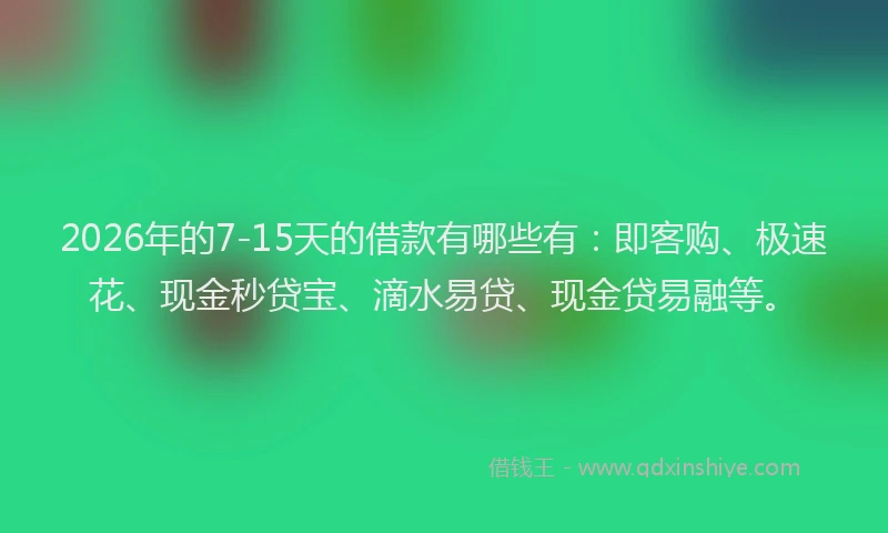 2026年的7-15天的借款有哪些有：即客购、极速花、现金秒贷宝、滴水易贷、现金贷易融等。