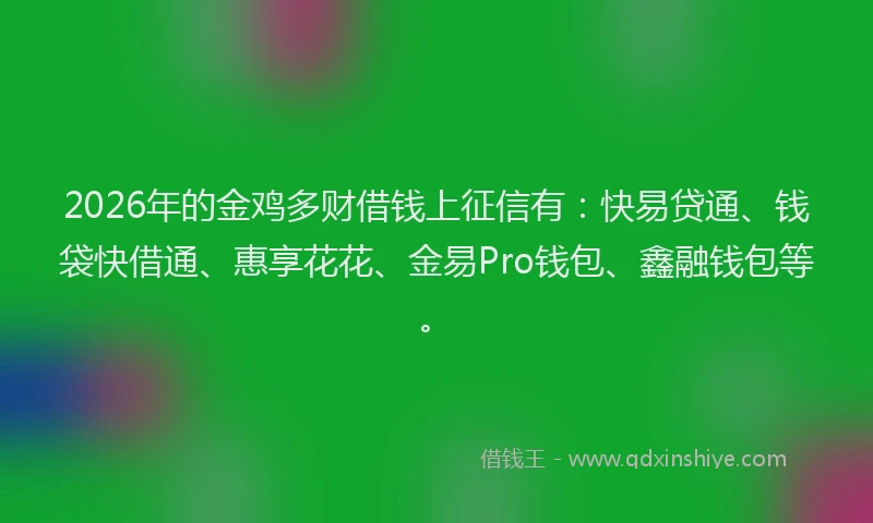 2026年的金鸡多财借钱上征信有：快易贷通、钱袋快借通、惠享花花、金易Pro钱包、鑫融钱包等。