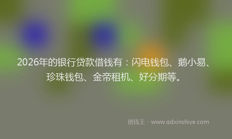 2026年的银行贷款借钱有：闪电钱包、鹅小易、珍珠钱包、金帝租机、好分期等。