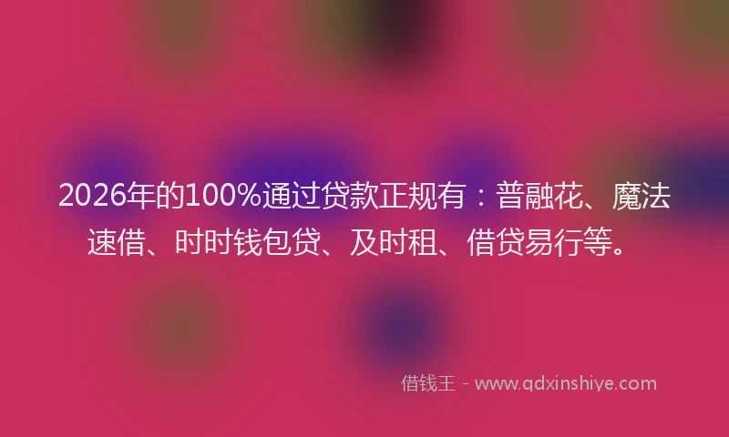 2026年的100%通过贷款正规有：普融花、魔法速借、时时钱包贷、及时租、借贷易行等。