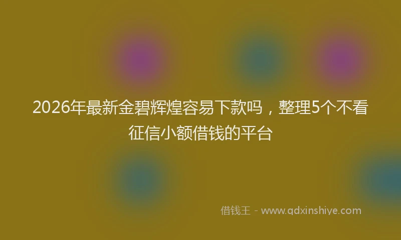 2026年最新金碧辉煌容易下款吗，整理5个不看征信小额借钱的平台