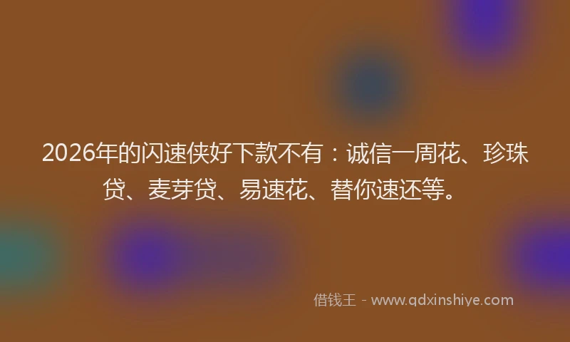 2026年的闪速侠好下款不有：诚信一周花、珍珠贷、麦芽贷、易速花、替你速还等。