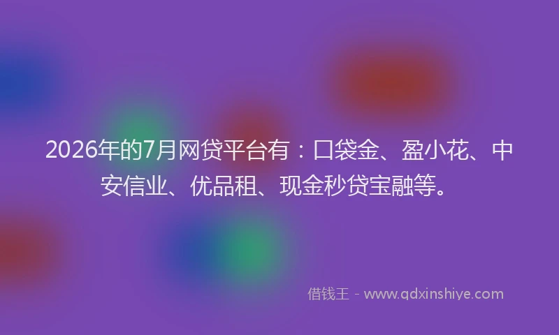 2026年的7月网贷平台有：口袋金、盈小花、中安信业、优品租、现金秒贷宝融等。
