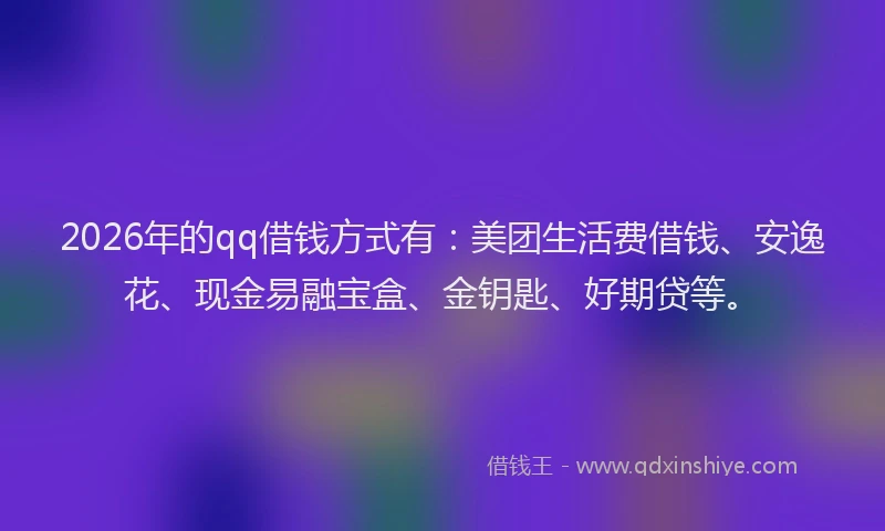 2026年的qq借钱方式有：美团生活费借钱、安逸花、现金易融宝盒、金钥匙、好期贷等。