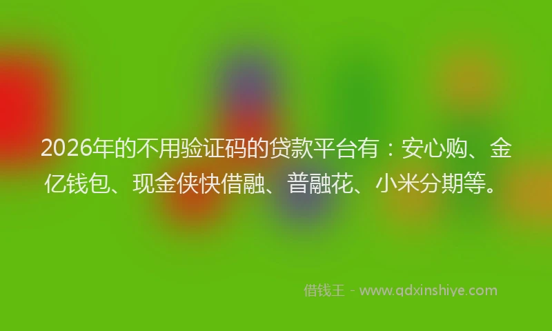 2026年的不用验证码的贷款平台有：安心购、金亿钱包、现金侠快借融、普融花、小米分期等。
