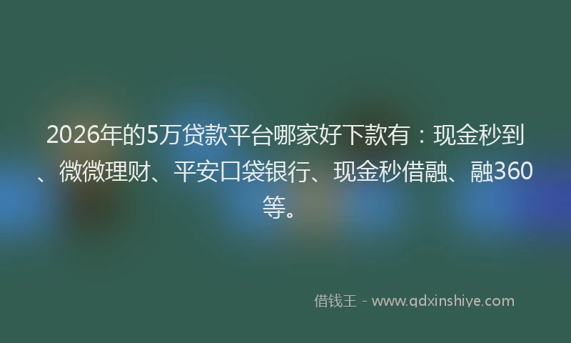 2026年的5万贷款平台哪家好下款有：现金秒到、微微理财、平安口袋银行、现金秒借融、融360等。