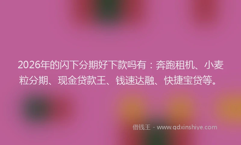 2026年的闪下分期好下款吗有：奔跑租机、小麦粒分期、现金贷款王、钱速达融、快捷宝贷等。
