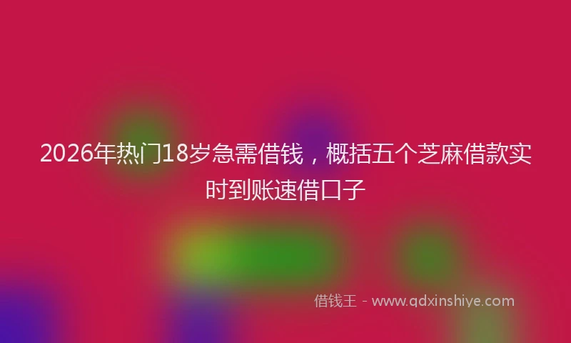 2026年热门18岁急需借钱，概括五个芝麻借款实时到账速借口子