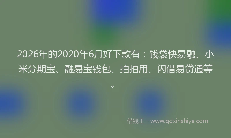 2026年的2020年6月好下款有：钱袋快易融、小米分期宝、融易宝钱包、拍拍用、闪借易贷通等。