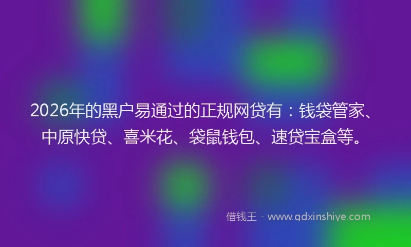 2026年的黑户易通过的正规网贷有：钱袋管家、中原快贷、喜米花、袋鼠钱包、速贷宝盒等。