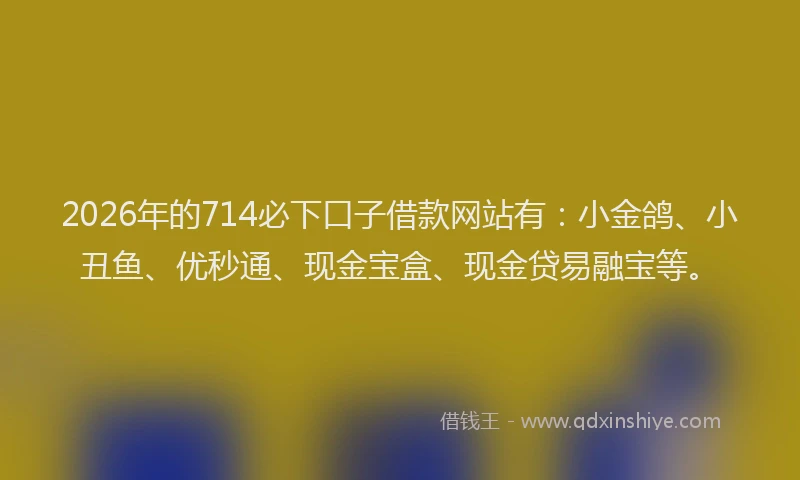2026年的714必下口子借款网站有：小金鸽、小丑鱼、优秒通、现金宝盒、现金贷易融宝等。